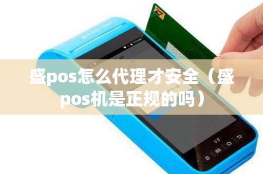 盛pos怎么代理才安全（盛pos机是正规的吗）