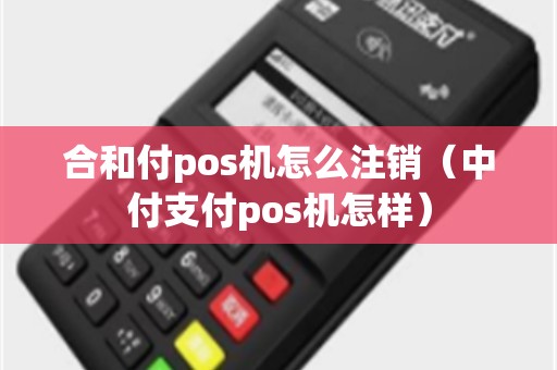 合和付pos机怎么注销(中付支付pos机怎样) 合和付pos机怎么注销(中付支付pos机怎样)