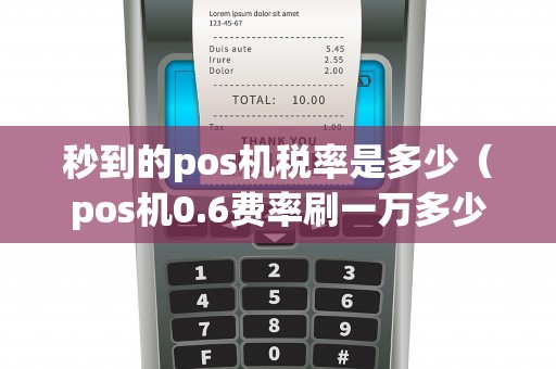 秒到的pos机税率是多少(pos机0.6费率刷一万多少钱手续费) 秒到的pos机税率是多少(pos机0.6费率刷一万多少钱手续费)