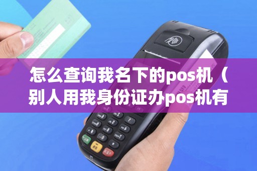 怎么查询我名下的pos机（别人用我身份证办pos机有啥风险）