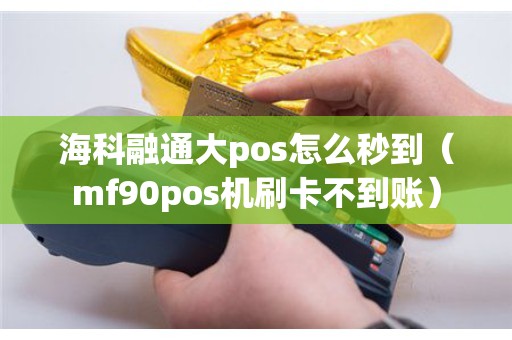 海科融通大pos怎么秒到（mf90pos机刷卡不到账）