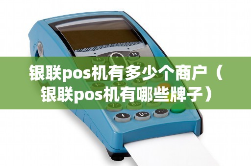 银联pos机有多少个商户（银联pos机有哪些牌子）