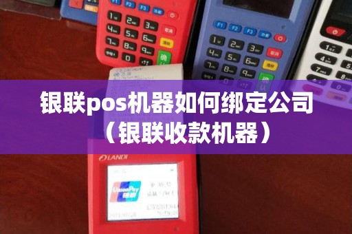 银联pos机器如何绑定公司（银联收款机器）