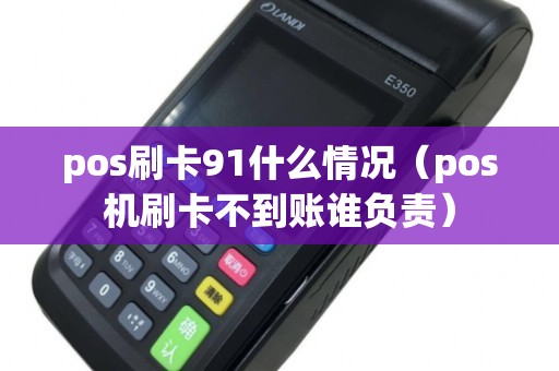 pos刷卡91什么情况（pos机刷卡不到账谁负责）