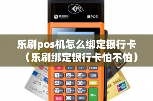 乐刷pos机怎么绑定银行卡（乐刷绑定银行卡怕不怕）