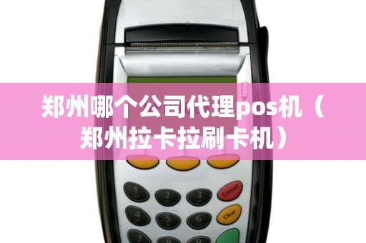 郑州哪个公司代理pos机（郑州拉卡拉刷卡机）