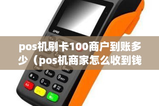 pos机刷卡100商户到账多少（pos机商家怎么收到钱）