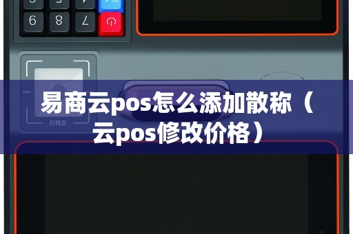 易商云pos怎么添加散称（云pos修改价格）