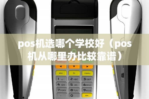 pos机选哪个学校好（pos机从哪里办比较靠谱）