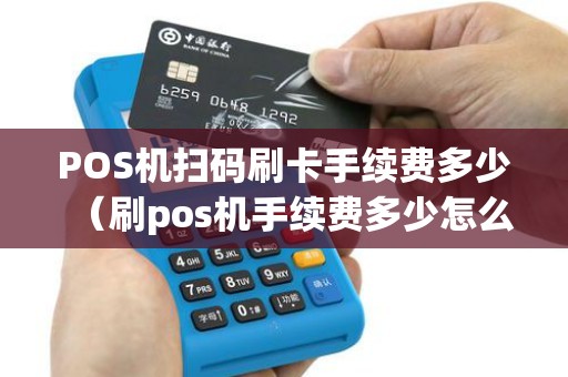 POS机扫码刷卡手续费多少（刷pos机手续费多少怎么算）