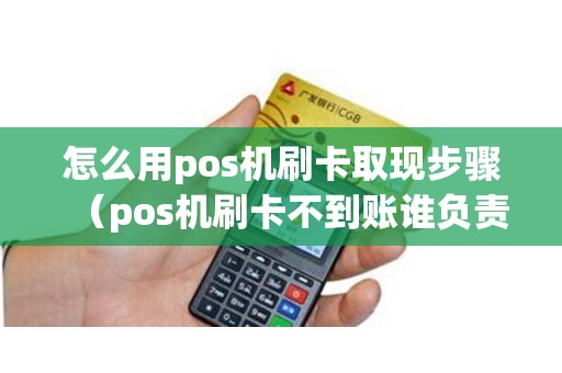 怎么用pos机刷卡取现步骤（pos机刷卡不到账谁负责）