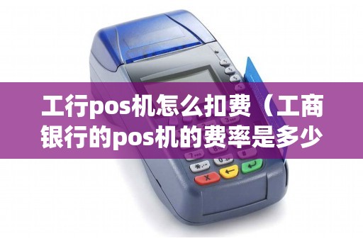 工行pos机怎么扣费（工商银行的pos机的费率是多少）
