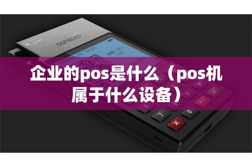 企业的pos是什么（pos机属于什么设备）