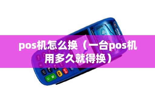 pos机怎么换（一台pos机用多久就得换）