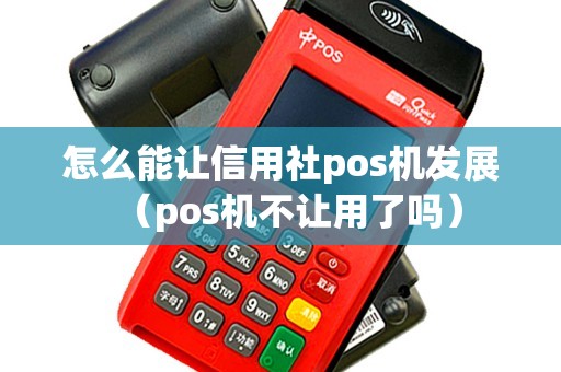 怎么能让信用社pos机发展（pos机不让用了吗）