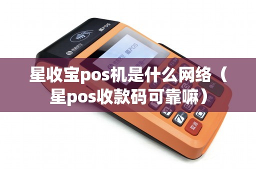 星收宝pos机是什么网络（星pos收款码可靠嘛）
