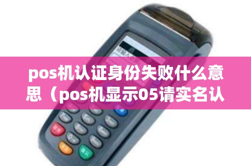 pos机认证身份失败什么意思（pos机显示05请实名认证）