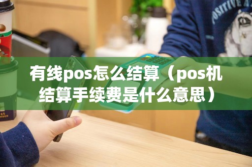 有线pos怎么结算（pos机结算手续费是什么意思）