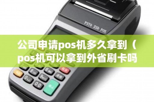 公司申请pos机多久拿到（pos机可以拿到外省刷卡吗）