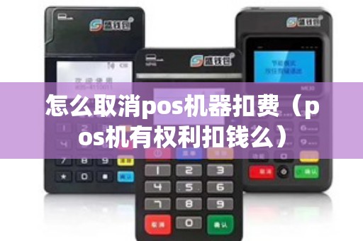 怎么取消pos机器扣费（pos机有权利扣钱么）