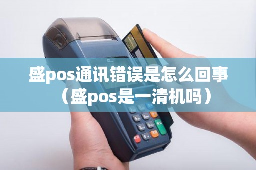 盛pos通讯错误是怎么回事（盛pos是一清机吗）