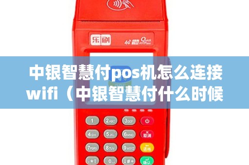 中银智慧付pos机怎么连接wifi（中银智慧付什么时候到账）