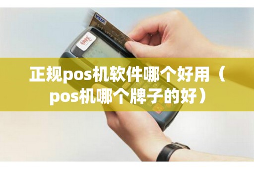 正规pos机软件哪个好用（pos机哪个牌子的好）