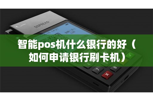 智能pos机什么银行的好（如何申请银行刷卡机）