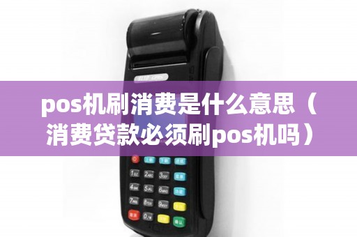 pos机刷消费是什么意思（消费贷款必须刷pos机吗）