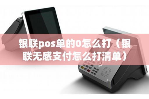 银联pos单的0怎么打（银联无感支付怎么打清单）