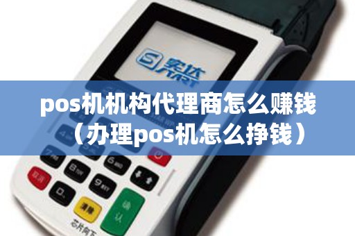 pos机机构代理商怎么赚钱（办理pos机怎么挣钱）
