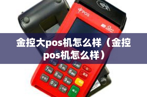 金控大pos机怎么样（金控pos机怎么样）