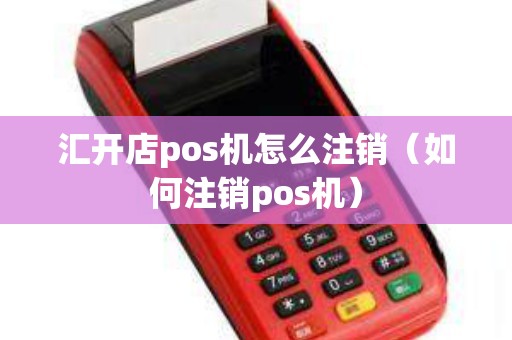 汇开店pos机怎么注销（如何注销pos机）