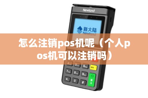 怎么注销pos机呢（个人pos机可以注销吗）