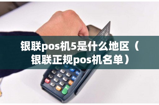 银联pos机5是什么地区（银联正规pos机名单）