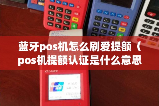 蓝牙pos机怎么刷爱提额（pos机提额认证是什么意思）