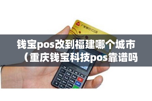 钱宝pos改到福建哪个城市（重庆钱宝科技pos靠谱吗）