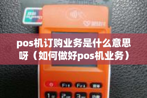 pos机订购业务是什么意思呀（如何做好pos机业务）