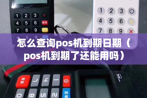怎么查询pos机到期日期（pos机到期了还能用吗）