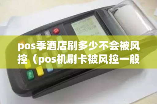 pos季酒店刷多少不会被风控（pos机刷卡被风控一般怎么解决）