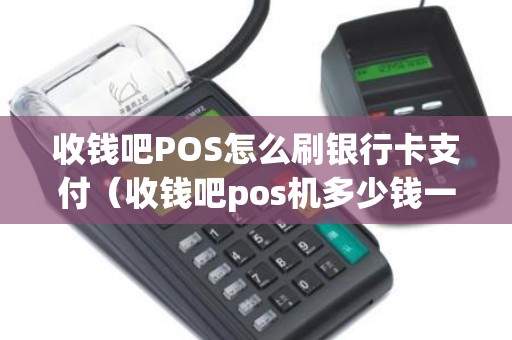 收钱吧POS怎么刷银行卡支付（收钱吧pos机多少钱一台）