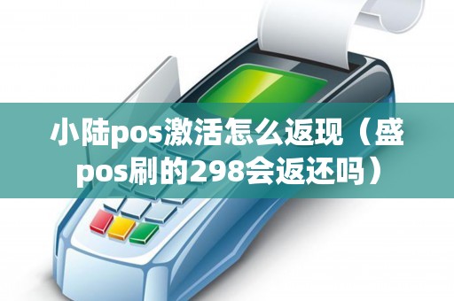 小陆pos激活怎么返现（盛pos刷的298会返还吗）