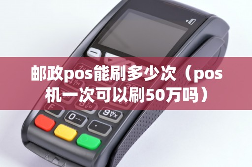 邮政pos能刷多少次（pos机一次可以刷50万吗）