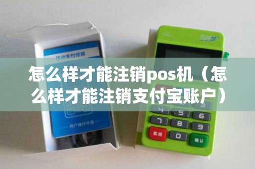 怎么样才能注销pos机（怎么样才能注销支付宝账户）