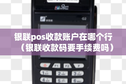 银联pos收款账户在哪个行(银联收款码要手续费吗) 银联pos收款账户在哪个行(银联收款码要手续费吗)