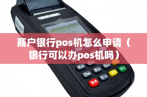 商户银行pos机怎么申请（银行可以办pos机吗）