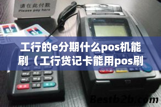 工行的e分期什么pos机能刷（工行贷记卡能用pos刷吗）