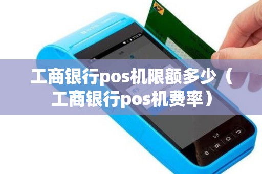 工商银行pos机限额多少(工商银行pos机费率) 工商银行pos机限额多少(工商银行pos机费率)