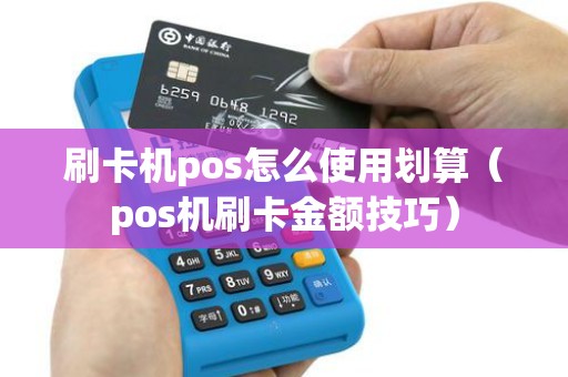 刷卡机pos怎么使用划算（pos机刷卡金额技巧）