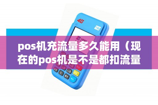 pos机充流量多久能用（现在的pos机是不是都扣流量费）